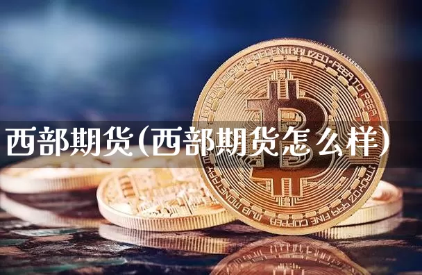 西部期货(西部期货怎么样)_https://www.hbxfywj.com_股票知识_第1张