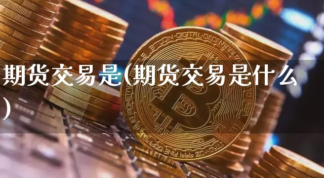 期货交易是(期货交易是什么)_https://www.hbxfywj.com_证券知识_第1张