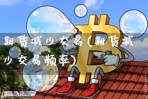 期货减少交易(期货减少交易频率)_https://www.hbxfywj.com_期货知识_第1张