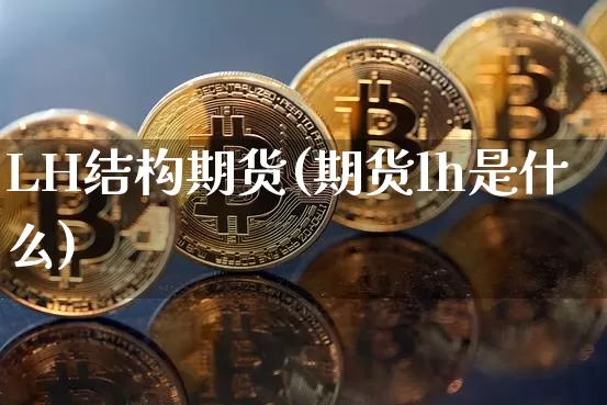 LH结构期货(期货lh是什么)_https://www.hbxfywj.com_股票知识_第1张