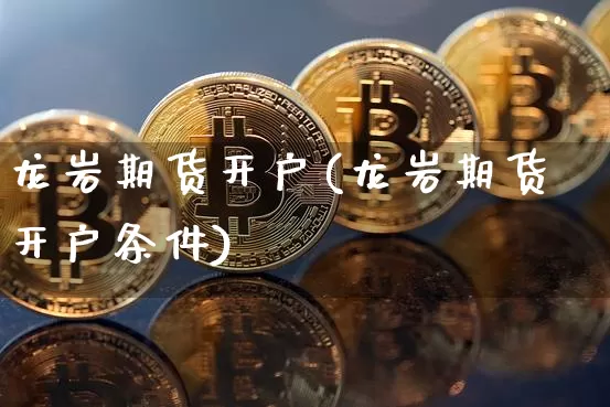 龙岩期货开户(龙岩期货开户条件)_https://www.hbxfywj.com_基金知识_第1张