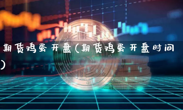 期货鸡蛋开盘(期货鸡蛋开盘时间)_https://www.hbxfywj.com_股票知识_第1张