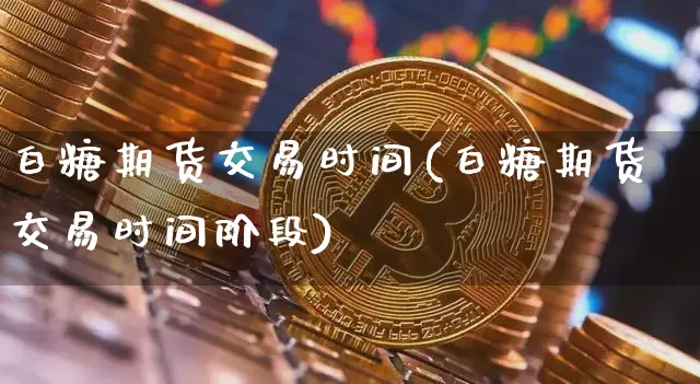 白糖期货交易时间(白糖期货交易时间阶段)_https://www.hbxfywj.com_证券知识_第1张