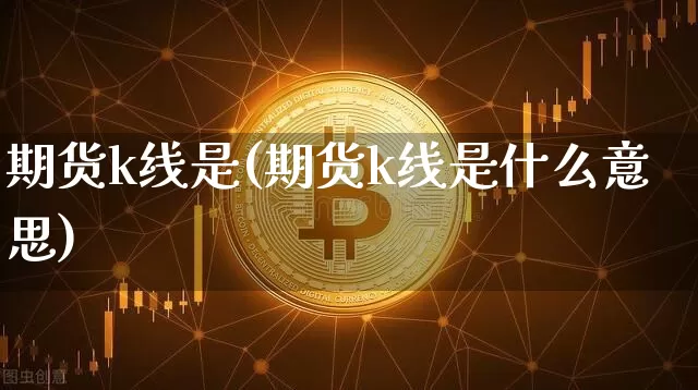 期货k线是(期货k线是什么意思)_https://www.hbxfywj.com_期货知识_第1张