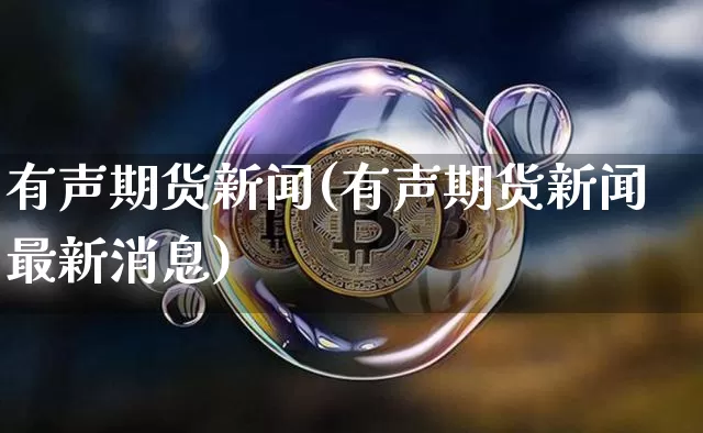 有声期货新闻(有声期货新闻最新消息)_https://www.hbxfywj.com_证券知识_第1张