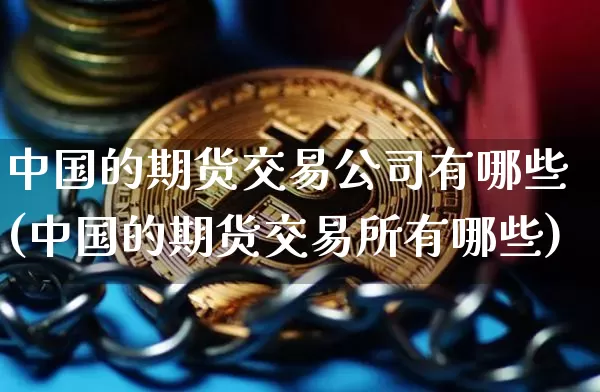 中国的期货交易公司有哪些(中国的期货交易所有哪些)_https://www.hbxfywj.com_期货知识_第1张