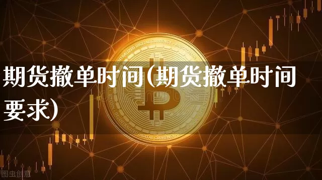 期货撤单时间(期货撤单时间要求)_https://www.hbxfywj.com_证券知识_第1张