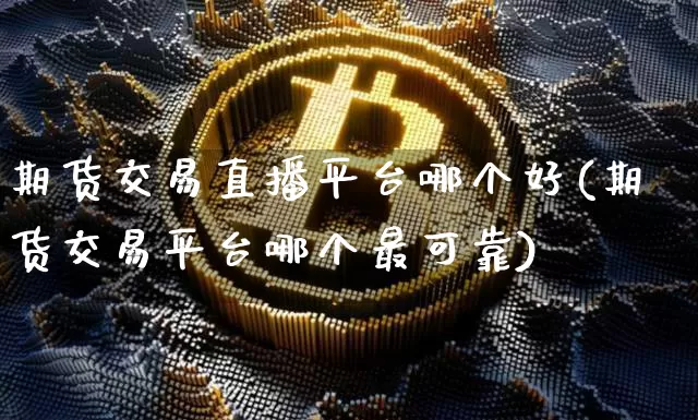 期货交易直播平台哪个好(期货交易平台哪个最可靠)_https://www.hbxfywj.com_证券知识_第1张