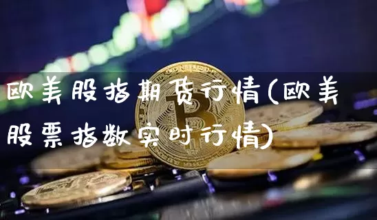 欧美股指期货行情(欧美股票指数实时行情)_https://www.hbxfywj.com_股票知识_第1张
