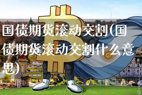 国债期货滚动交割(国债期货滚动交割什么意思)_https://www.hbxfywj.com_基金知识_第1张