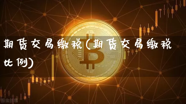 期货交易缴税(期货交易缴税比例)_https://www.hbxfywj.com_基金知识_第1张