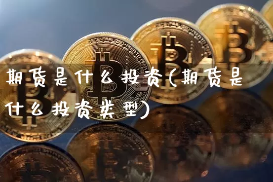 期货是什么投资(期货是什么投资类型)_https://www.hbxfywj.com_股票知识_第1张