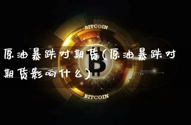原油暴跌对期货(原油暴跌对期货影响什么)_https://www.hbxfywj.com_基金知识_第1张