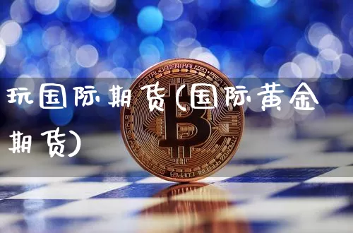 玩国际期货(国际黄金期货)_https://www.hbxfywj.com_证券知识_第1张