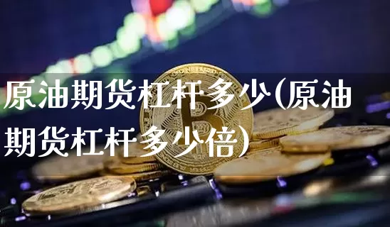 原油期货杠杆多少(原油期货杠杆多少倍)_https://www.hbxfywj.com_股票知识_第1张