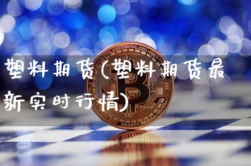 塑料期货(塑料期货最新实时行情)_https://www.hbxfywj.com_期货知识_第1张