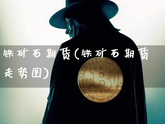 铁矿石期货(铁矿石期货走势图)_https://www.hbxfywj.com_期货知识_第1张