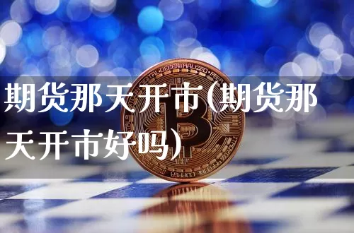 期货那天开市(期货那天开市好吗)_https://www.hbxfywj.com_证券知识_第1张