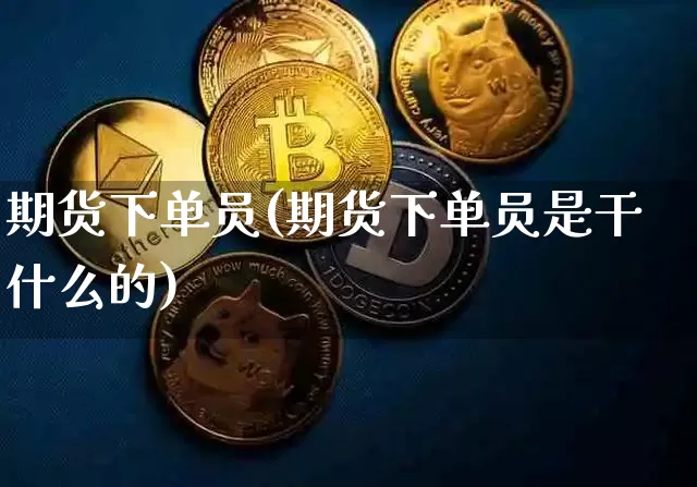 期货下单员(期货下单员是干什么的)_https://www.hbxfywj.com_期货知识_第1张