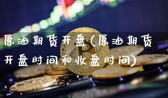 原油期货开盘(原油期货开盘时间和收盘时间)_https://www.hbxfywj.com_股票知识_第1张