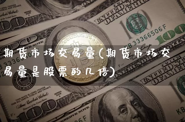 期货市场交易量(期货市场交易量是股票的几倍)_https://www.hbxfywj.com_证券知识_第1张