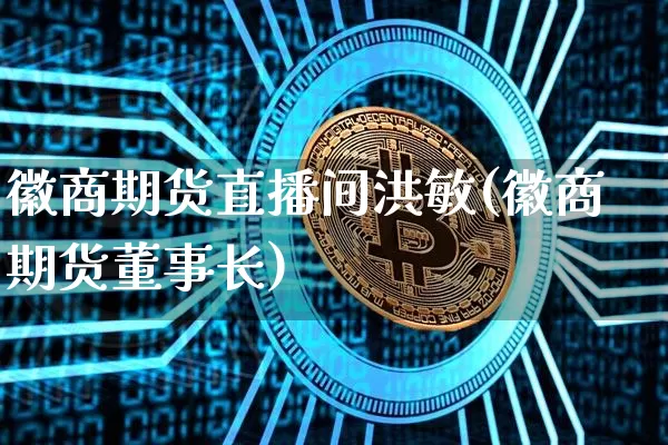 徽商期货直播间洪敏(徽商期货董事长)_https://www.hbxfywj.com_基金知识_第1张