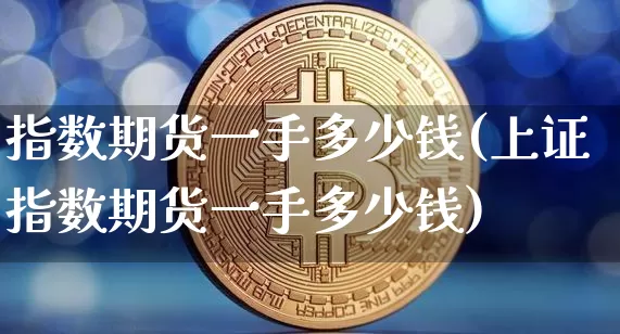 指数期货一手多少钱(上证指数期货一手多少钱)_https://www.hbxfywj.com_期货知识_第1张