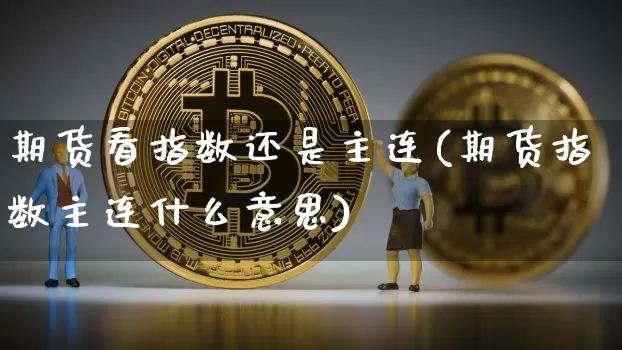 期货看指数还是主连(期货指数主连什么意思)_https://www.hbxfywj.com_期货知识_第1张