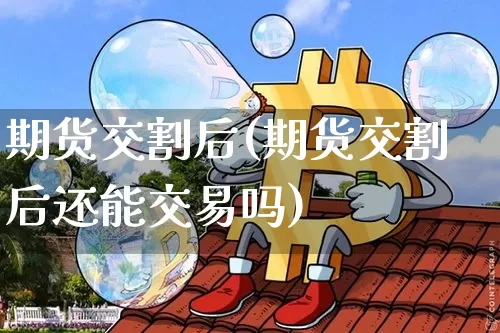 期货交割后(期货交割后还能交易吗)_https://www.hbxfywj.com_期货知识_第1张