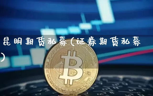 昆明期货私募(证券期货私募)_https://www.hbxfywj.com_基金知识_第1张