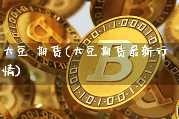 大豆 期货(大豆期货最新行情)_https://www.hbxfywj.com_证券知识_第1张