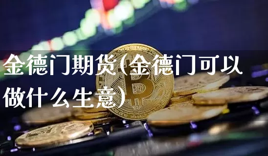 金德门期货(金德门可以做什么生意)_https://www.hbxfywj.com_基金知识_第1张