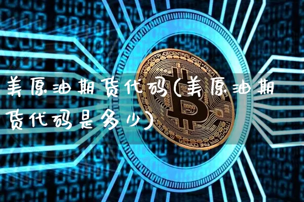美原油期货代码(美原油期货代码是多少)_https://www.hbxfywj.com_股票知识_第1张