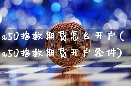 a50指数期货怎么开户(a50指数期货开户条件)_https://www.hbxfywj.com_股票知识_第1张