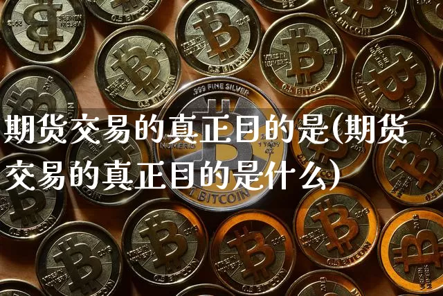 期货交易的真正目的是(期货交易的真正目的是什么)_https://www.hbxfywj.com_基金知识_第1张