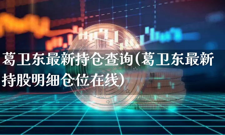 葛卫东最新持仓查询(葛卫东最新持股明细仓位在线)_https://www.hbxfywj.com_证券知识_第1张