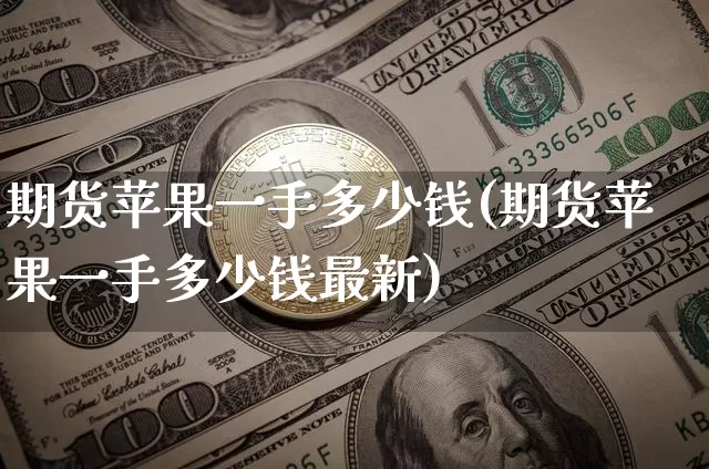 期货苹果一手多少钱(期货苹果一手多少钱最新)_https://www.hbxfywj.com_基金知识_第1张
