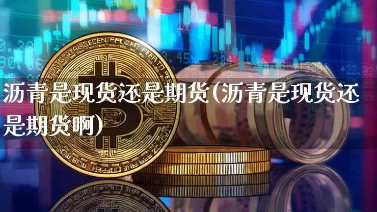 沥青是现货还是期货(沥青是现货还是期货啊)_https://www.hbxfywj.com_股票知识_第1张