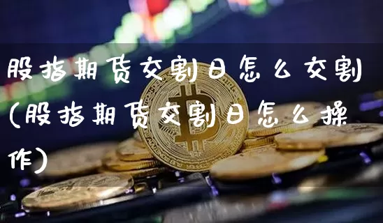 股指期货交割日怎么交割(股指期货交割日怎么操作)_https://www.hbxfywj.com_期货知识_第1张
