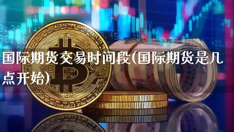 国际期货交易时间段(国际期货是几点开始)_https://www.hbxfywj.com_期货知识_第1张