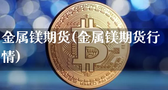 金属镁期货(金属镁期货行情)_https://www.hbxfywj.com_基金知识_第1张