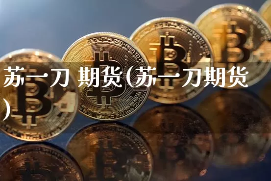 苏一刀 期货(苏一刀期货)_https://www.hbxfywj.com_股票知识_第1张
