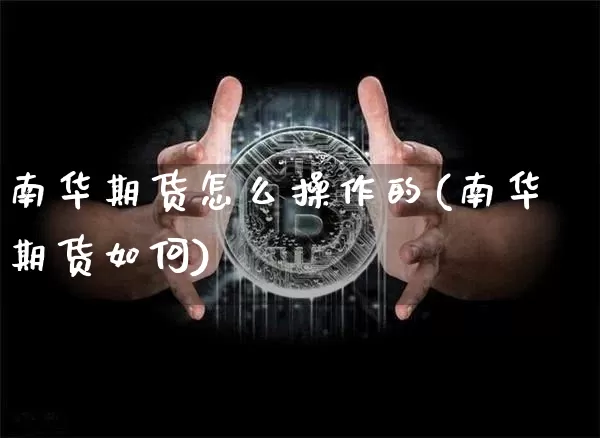 南华期货怎么操作的(南华期货如何)_https://www.hbxfywj.com_基金知识_第1张