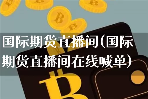 国际期货直播间(国际期货直播间在线喊单)_https://www.hbxfywj.com_证券知识_第1张