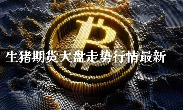 生猪期货大盘走势行情最新_https://www.hbxfywj.com_证券知识_第1张