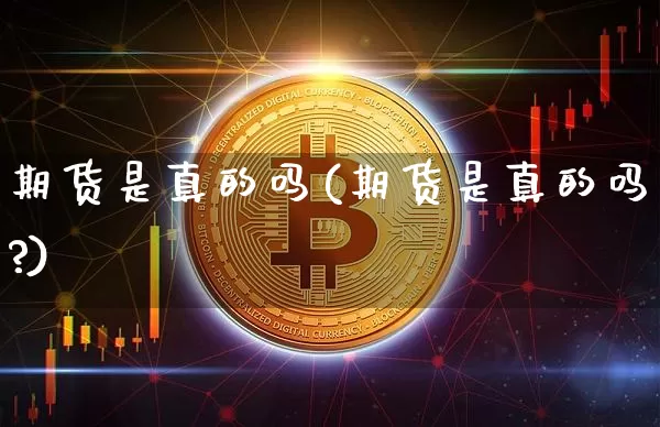 期货是真的吗(期货是真的吗?)_https://www.hbxfywj.com_基金知识_第1张