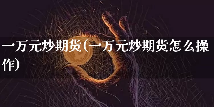 一万元炒期货(一万元炒期货怎么操作)_https://www.hbxfywj.com_期货知识_第1张