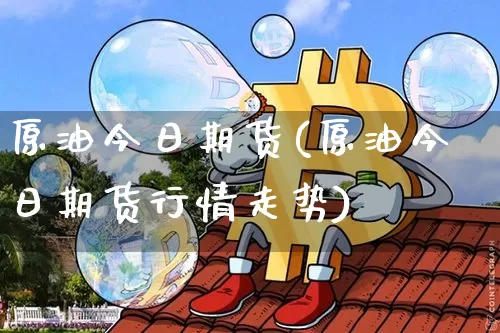 原油今日期货(原油今日期货行情走势)_https://www.hbxfywj.com_期货知识_第1张