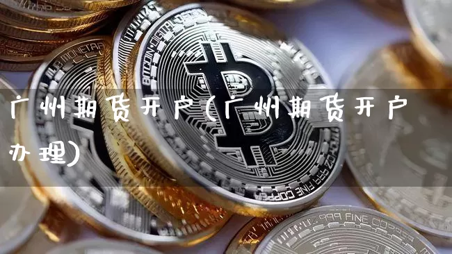 广州期货开户(广州期货开户办理)_https://www.hbxfywj.com_股票知识_第1张
