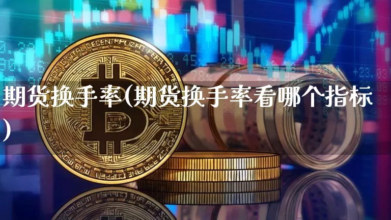 期货换手率(期货换手率看哪个指标)_https://www.hbxfywj.com_期货知识_第1张